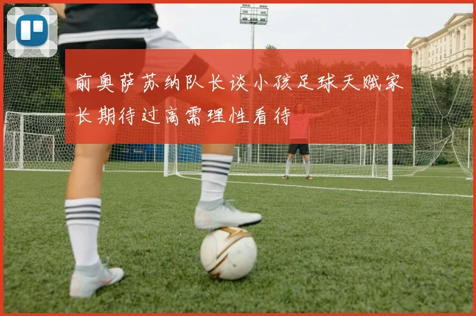 前奥萨苏纳队长谈小孩足球天赋家长期待过高需理性看待