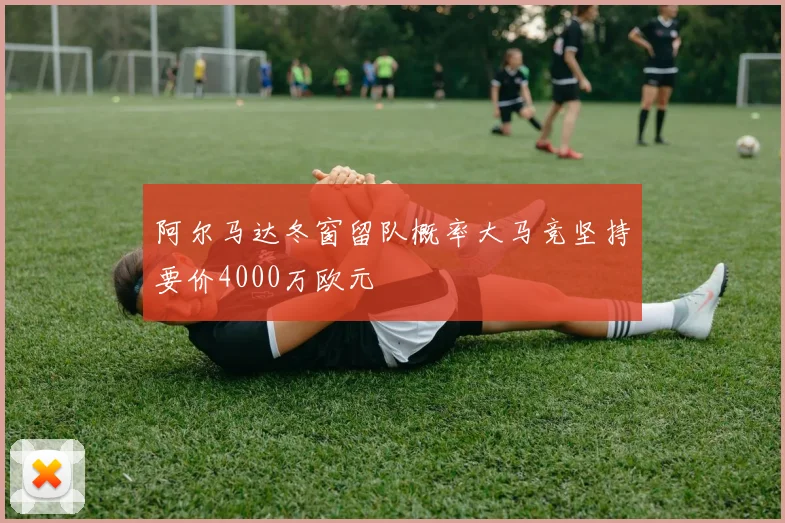 阿尔马达冬窗留队概率大马竞坚持要价4000万欧元