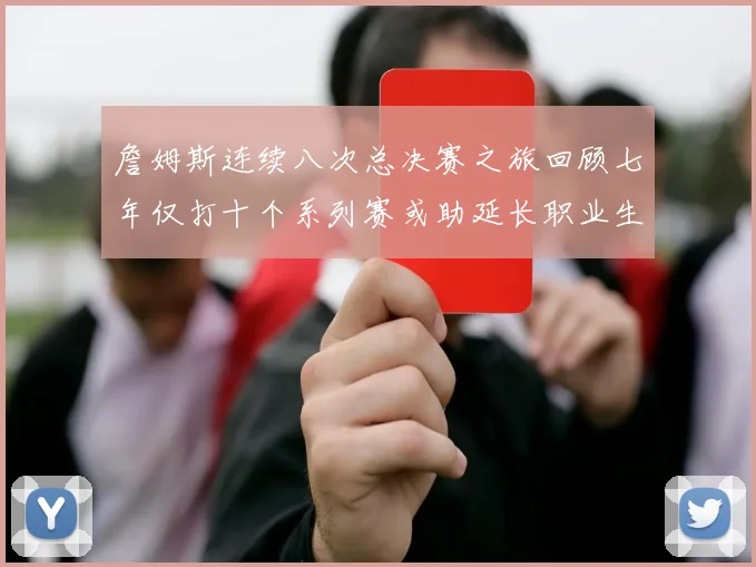 詹姆斯连续八次总决赛之旅回顾七年仅打十个系列赛或助延长职业生涯