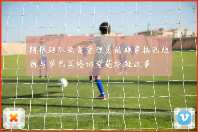 阿根廷队装备管理员的趣事梅西短裤与萨巴莱塔的奇葩球鞋故事