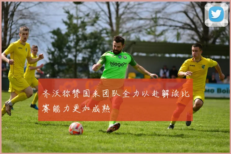 齐沃称赞国米团队全力以赴解读比赛能力更加成熟
