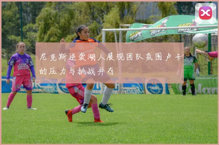 尼克斯逆袭湖人展现团队氛围卢卡的压力与挑战并存