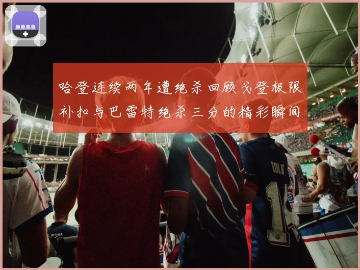 哈登连续两年遭绝杀回顾戈登极限补扣与巴雷特绝杀三分的精彩瞬间