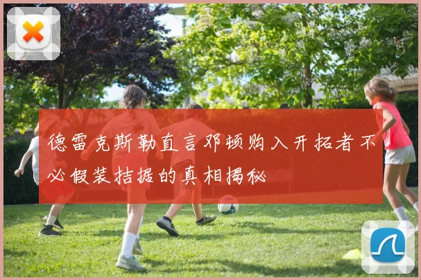 德雷克斯勒直言邓顿购入开拓者不必假装拮据的真相揭秘