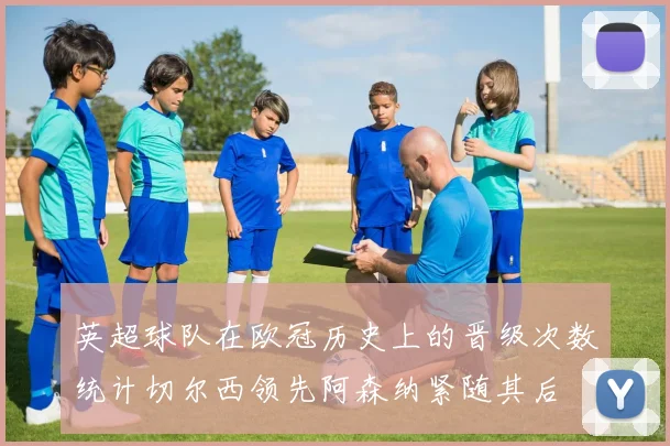 英超球队在欧冠历史上的晋级次数统计切尔西领先阿森纳紧随其后