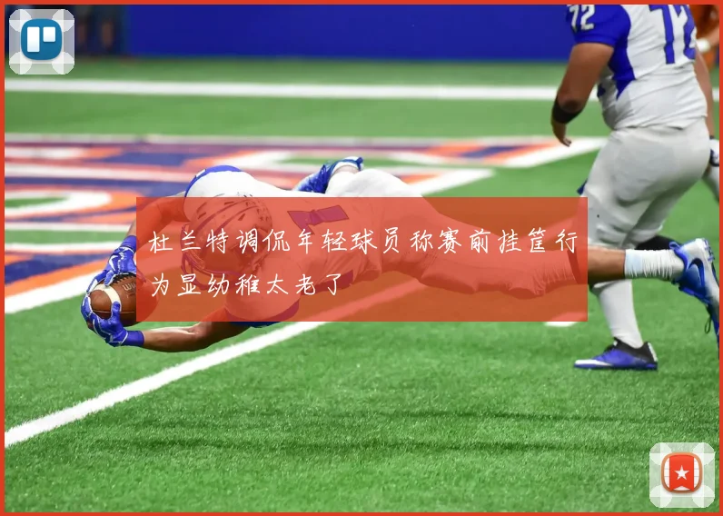 杜兰特调侃年轻球员称赛前挂筐行为显幼稚太老了