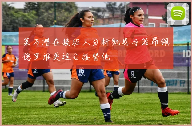 莱万潜在接班人分析凯恩与若昂佩德罗谁更适合接替他