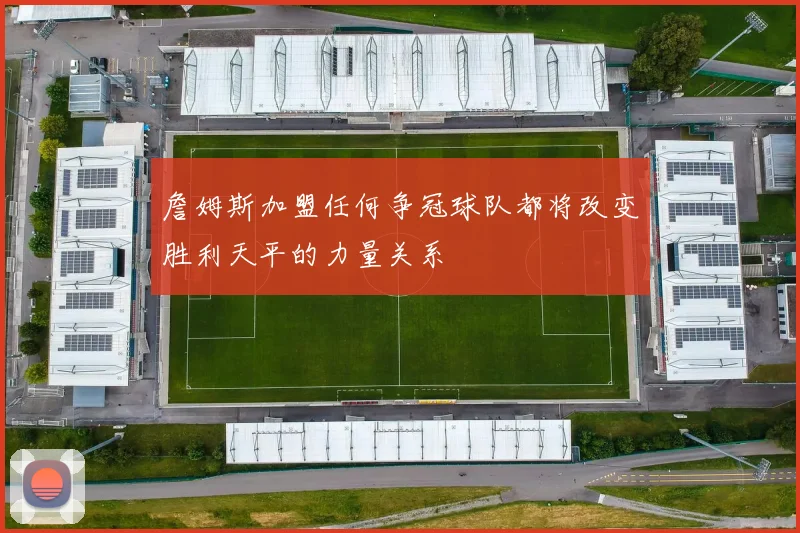詹姆斯加盟任何争冠球队都将改变胜利天平的力量关系