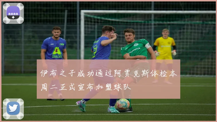伊布之子成功通过阿贾克斯体检本周二正式宣布加盟球队