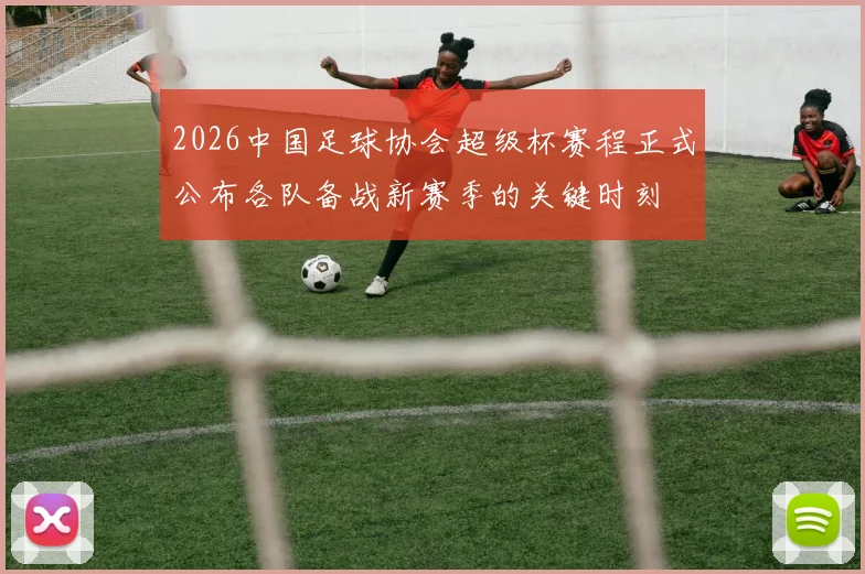 2026中国足球协会超级杯赛程正式公布各队备战新赛季的关键时刻