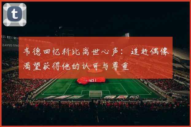 韦德回忆科比离世心声：追赶偶像渴望获得他的认可与尊重