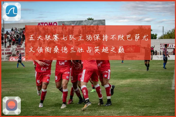 五大联赛七队主场保持不败巴萨尤文领衔桑德兰独占英超之巅
