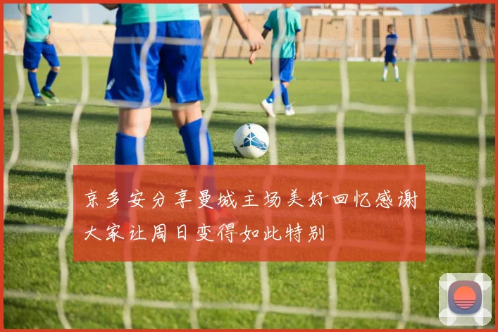 京多安分享曼城主场美好回忆感谢大家让周日变得如此特别